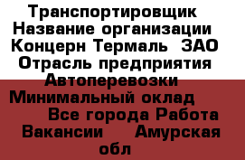 Транспортировщик › Название организации ­ Концерн Термаль, ЗАО › Отрасль предприятия ­ Автоперевозки › Минимальный оклад ­ 17 000 - Все города Работа » Вакансии   . Амурская обл.